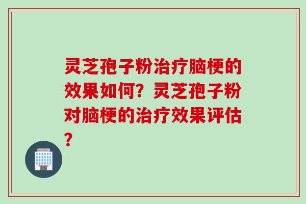 灵芝孢子粉治疗脑梗的效果如何？灵芝孢子粉对脑梗的治疗效果评估？