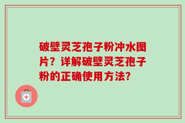 破壁灵芝孢子粉冲水图片？详解破壁灵芝孢子粉的正确使用方法？