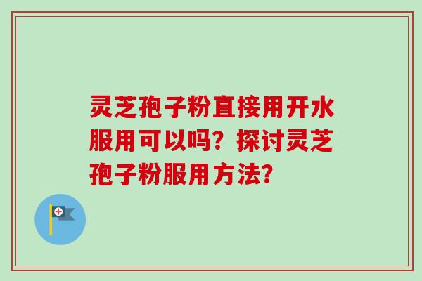 灵芝孢子粉直接用开水服用可以吗？探讨灵芝孢子粉服用方法？