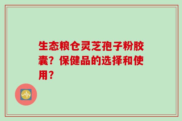 生态粮仓灵芝孢子粉胶囊？保健品的选择和使用？