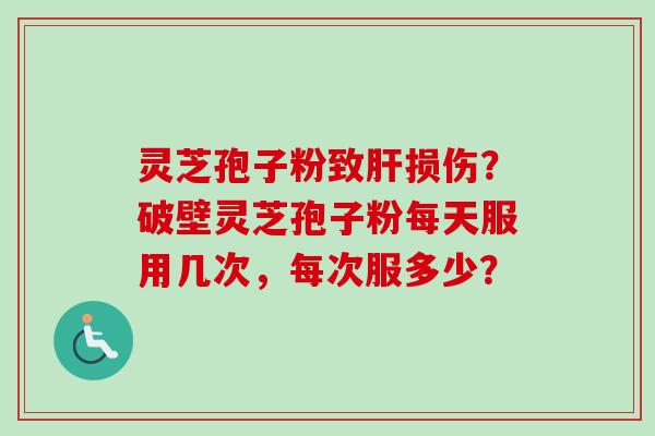灵芝孢子粉致肝损伤？破壁灵芝孢子粉每天服用几次，每次服多少？