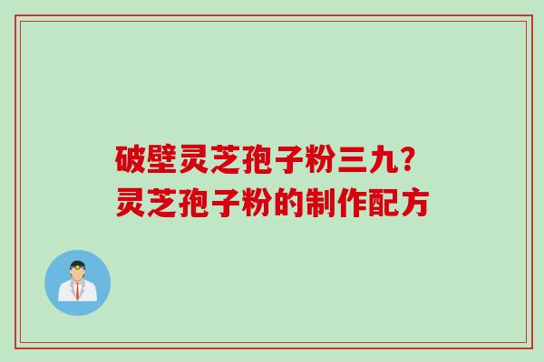 破壁灵芝孢子粉三九？灵芝孢子粉的制作配方