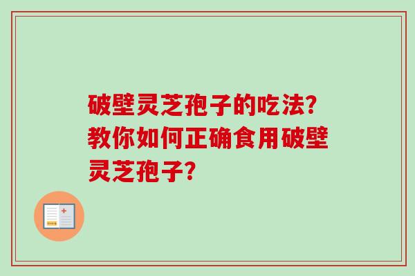 破壁灵芝孢子的吃法?教你如何正确食用破壁灵芝孢子? 破壁灵芝孢子的吃法?教你如何正确食用破壁灵芝孢子?