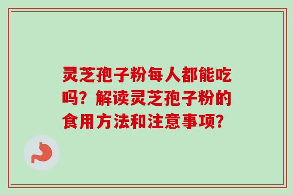 灵芝孢子粉每人都能吃吗？解读灵芝孢子粉的食用方法和注意事项？