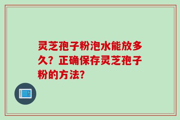 灵芝孢子粉泡水能放多久？正确保存灵芝孢子粉的方法？