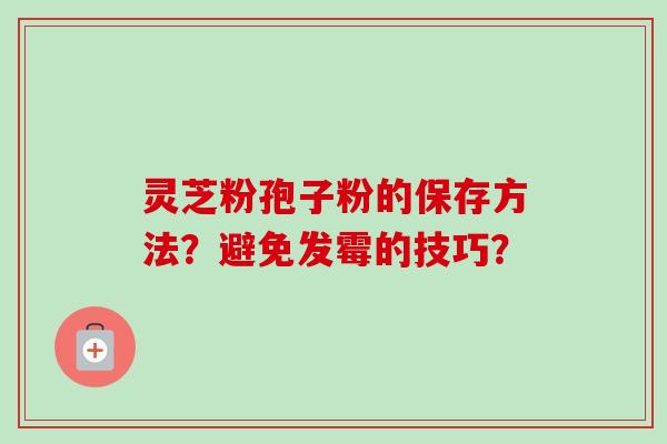 灵芝粉孢子粉的保存方法？避免发霉的技巧？