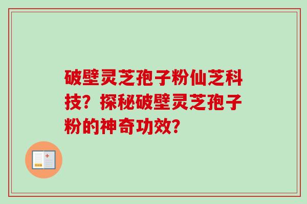破壁灵芝孢子粉仙芝科技？探秘破壁灵芝孢子粉的神奇功效？