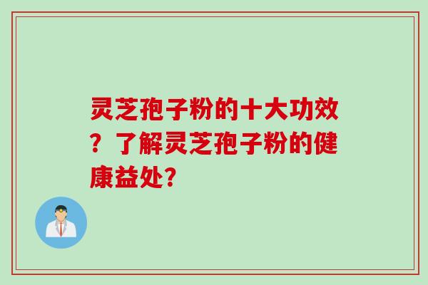 灵芝孢子粉的十大功效？了解灵芝孢子粉的健康益处？