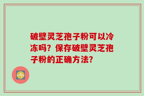 破壁灵芝孢子粉可以冷冻吗？保存破壁灵芝孢子粉的正确方法？