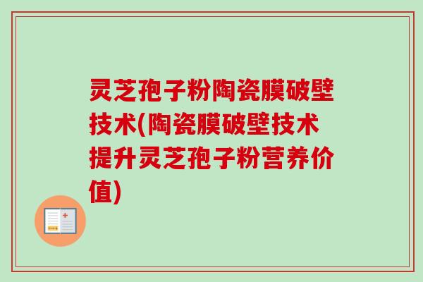 灵芝孢子粉陶瓷膜破壁技术(陶瓷膜破壁技术提升灵芝孢子粉营养价值)