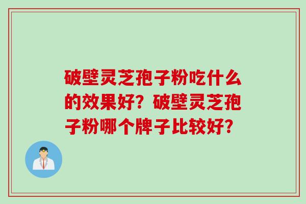 破壁灵芝孢子粉吃什么的效果好？破壁灵芝孢子粉哪个牌子比较好？