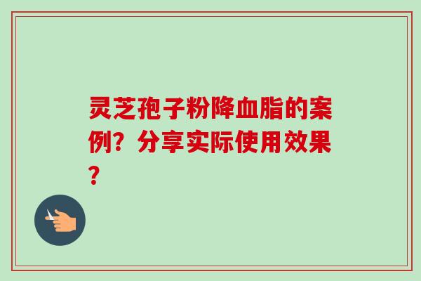 灵芝孢子粉降血脂的案例？分享实际使用效果？