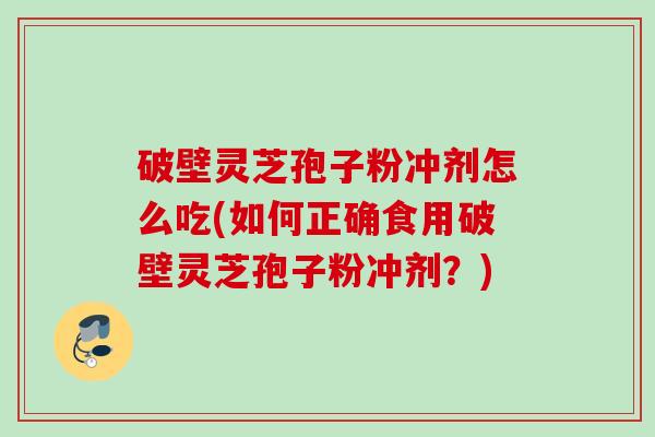 破壁灵芝孢子粉冲剂怎么吃(如何正确食用破壁灵芝孢子粉冲剂？)