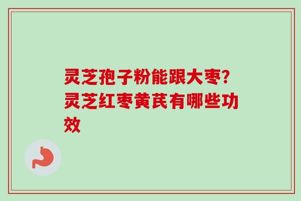 灵芝孢子粉能跟大枣？灵芝红枣黄芪有哪些功效