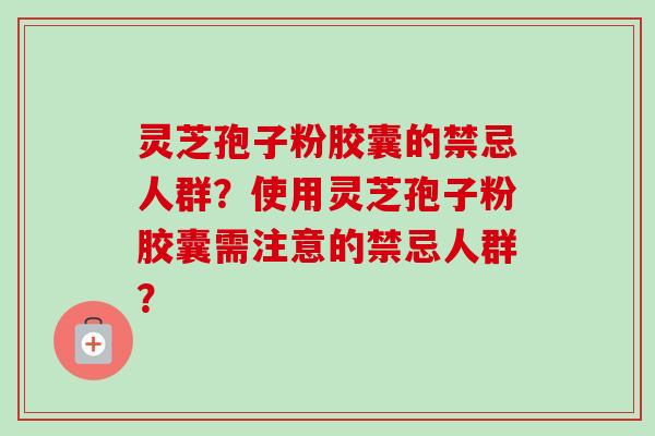 灵芝孢子粉胶囊的禁忌人群？使用灵芝孢子粉胶囊需注意的禁忌人群？
