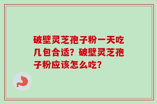 破壁灵芝孢子粉一天吃几包合适？破壁灵芝孢子粉应该怎么吃？