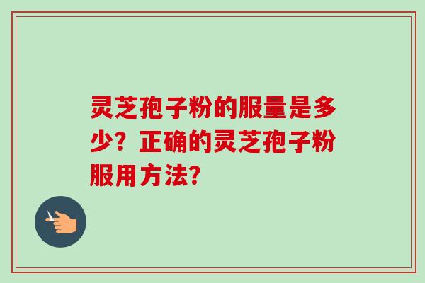 灵芝孢子粉的服量是多少？正确的灵芝孢子粉服用方法？