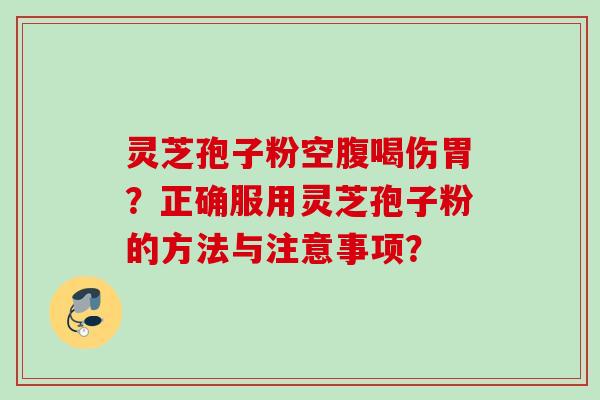 灵芝孢子粉空腹喝伤胃？正确服用灵芝孢子粉的方法与注意事项？