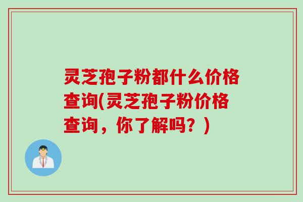 灵芝孢子粉都什么价格查询(灵芝孢子粉价格查询，你了解吗？)
