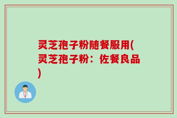 灵芝孢子粉随餐服用(灵芝孢子粉：佐餐良品)