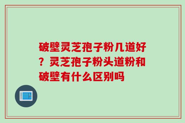 破壁灵芝孢子粉几道好？灵芝孢子粉头道粉和破壁有什么区别吗