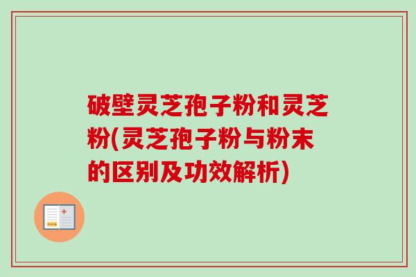 破壁灵芝孢子粉和灵芝粉(灵芝孢子粉与粉末的区别及功效解析)
