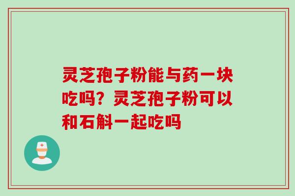 灵芝孢子粉能与药一块吃吗？灵芝孢子粉可以和石斛一起吃吗