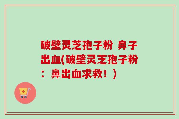 破壁灵芝孢子粉 鼻子出血(破壁灵芝孢子粉：鼻出血求救！)