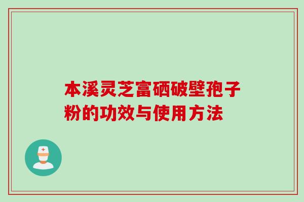 本溪灵芝富硒破壁孢子粉的功效与使用方法