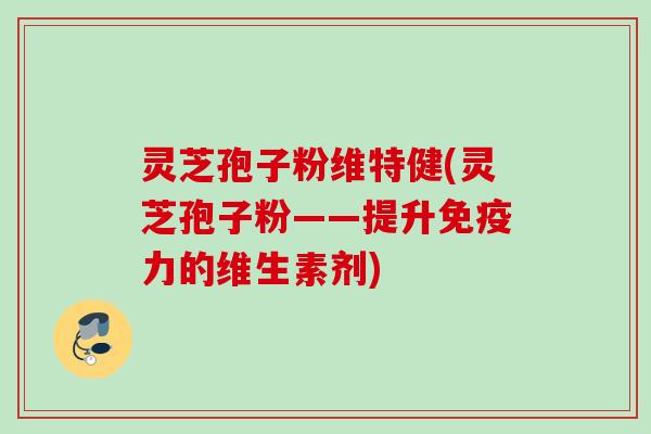 灵芝孢子粉维特健(灵芝孢子粉——提升免疫力的维生素剂)