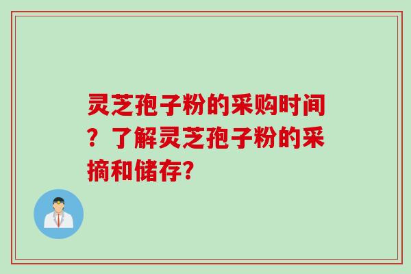 灵芝孢子粉的采购时间？了解灵芝孢子粉的采摘和储存？