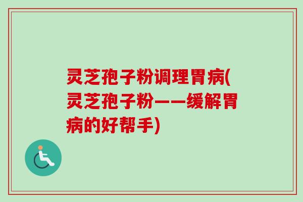 灵芝孢子粉调理胃病(灵芝孢子粉——缓解胃病的好帮手)