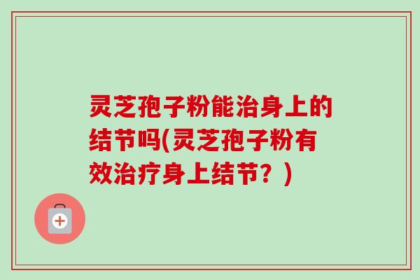 灵芝孢子粉能治身上的结节吗(灵芝孢子粉有效治疗身上结节？)