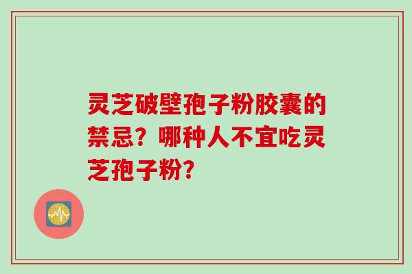 灵芝破壁孢子粉胶囊的禁忌？哪种人不宜吃灵芝孢子粉？