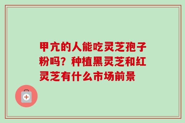甲亢的人能吃灵芝孢子粉吗？种植黑灵芝和红灵芝有什么市场前景