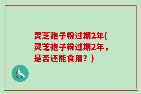 灵芝孢子粉过期2年(灵芝孢子粉过期2年，是否还能食用？)