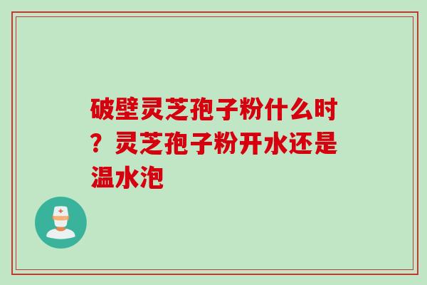 破壁灵芝孢子粉什么时?灵芝孢子粉开水还是温水泡 破壁灵芝孢子粉什么时?灵芝孢子粉开水还是温水泡