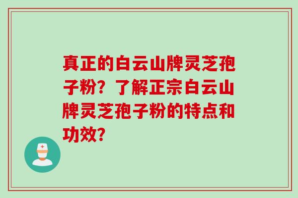 真正的白云山牌灵芝孢子粉？了解正宗白云山牌灵芝孢子粉的特点和功效？