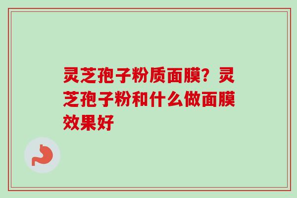灵芝孢子粉质面膜？灵芝孢子粉和什么做面膜效果好