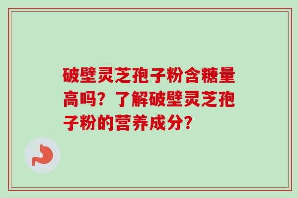 破壁灵芝孢子粉含糖量高吗？了解破壁灵芝孢子粉的营养成分？