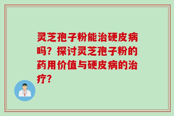 灵芝孢子粉能治硬皮病吗？探讨灵芝孢子粉的药用价值与硬皮病的治疗？