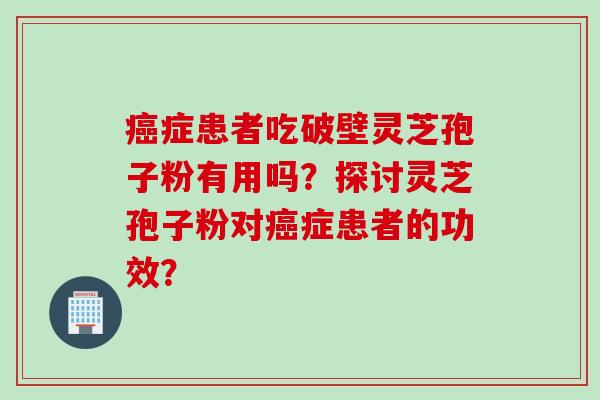 癌症患者吃破壁灵芝孢子粉有用吗？探讨灵芝孢子粉对癌症患者的功效？
