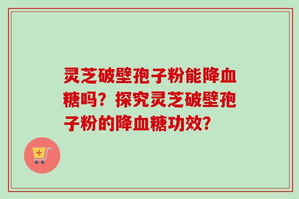 灵芝破壁孢子粉能降吗？探究灵芝破壁孢子粉的降功效？
