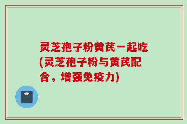 灵芝孢子粉黄芪一起吃(灵芝孢子粉与黄芪配合，增强免疫力)