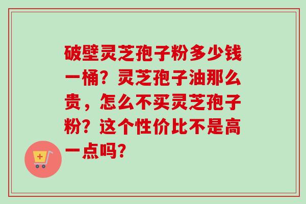 破壁灵芝孢子粉多少钱一桶？灵芝孢子油那么贵，怎么不买灵芝孢子粉？这个性价比不是高一点吗？
