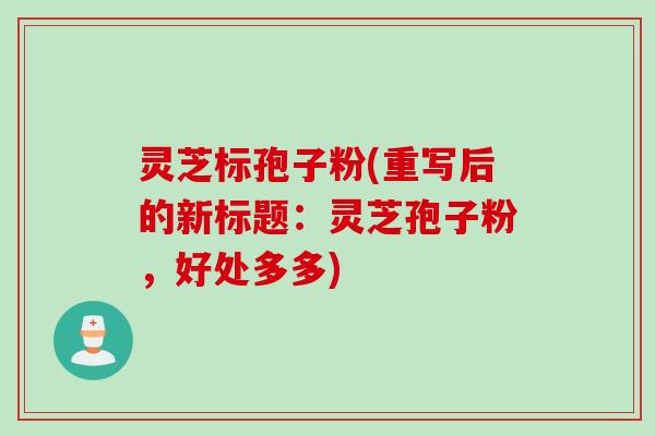 灵芝标孢子粉(重写后的新标题：灵芝孢子粉，好处多多)