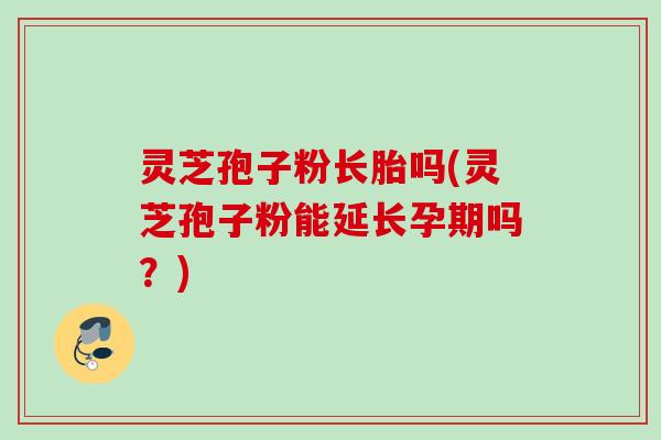 灵芝孢子粉长胎吗(灵芝孢子粉能延长孕期吗？)