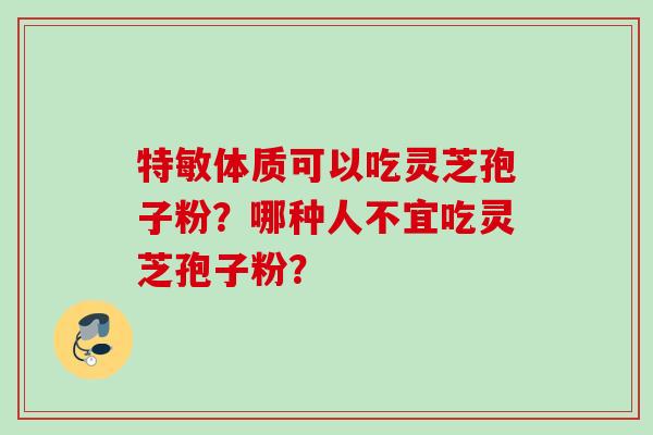 特敏体质可以吃灵芝孢子粉？哪种人不宜吃灵芝孢子粉？