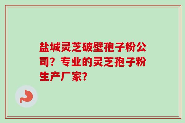 盐城灵芝破壁孢子粉公司？专业的灵芝孢子粉生产厂家？