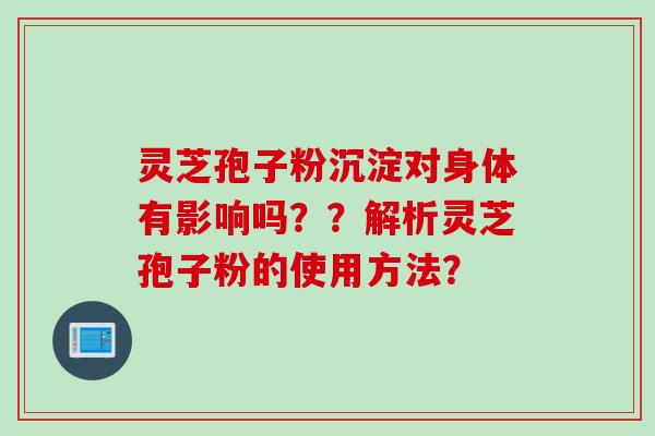 灵芝孢子粉沉淀对身体有影响吗??解析灵芝孢子粉的使用方法? 灵芝孢子粉沉淀对身体有影响吗??解析灵芝孢子粉的使用方法?